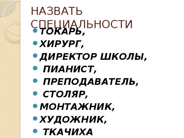 НАЗВАТЬ СПЕЦИАЛЬНОСТИ ТОКАРЬ, ХИРУРГ, ДИРЕКТОР ШКОЛЫ,  ПИАНИСТ,  ПРЕПОДАВАТЕЛЬ,  СТОЛЯР, МОНТАЖНИК, ХУДОЖНИК,  ТКАЧИХА 