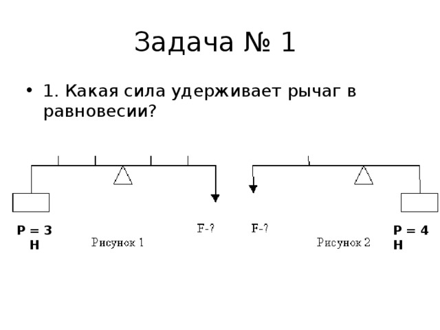 Задача № 1 1. Какая сила удерживает рычаг в равновесии?   Р=3 Н F-? Р = 4 Н F-? Р = 3 Н Р = 4 Н 