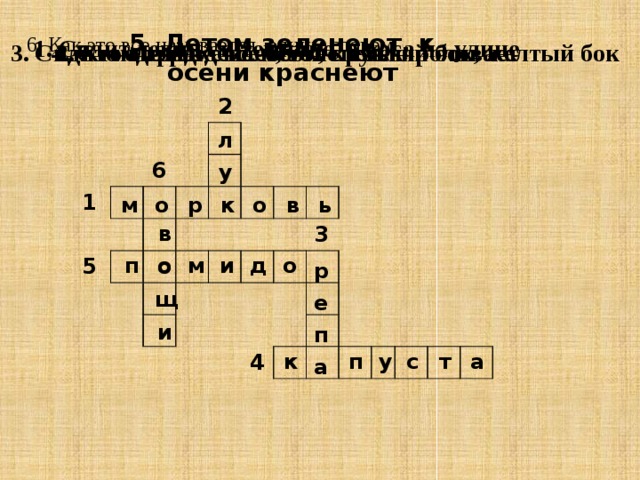 5. Летом зеленеют, к осени краснеют 6. Как это все называется, одним словом    1. Сидит девица в темнице, а коса на улице 4. Сто одежек - все без застежек 3. Сидит на грядке колобок, круглый бок, желтый бок 2. Кто его раздевает, тот слезы проливает 1 6 2 5 3 4 л у в о щ и м о р к о в ь п о м и д о р е п а к п у с т а 