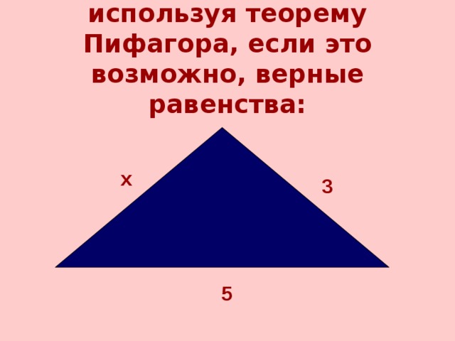Составьте по рисункам, используя теорему Пифагора, если это возможно, верные равенства: х 3 5 