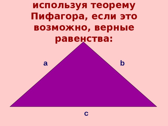 Составьте по рисункам, используя теорему Пифагора, если это возможно, верные равенства: а b с 
