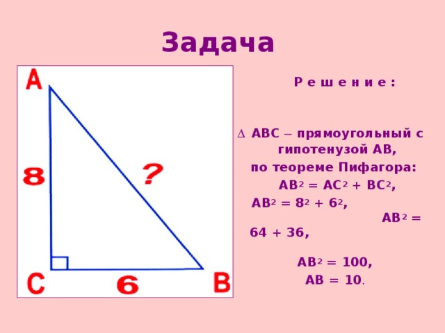 Задача   Р е ш е н и е :  АВС   прямоугольный с гипотенузой АВ,  по теореме Пифагора:  АВ 2 = АС 2 + ВС 2 ,  АВ 2 = 8 2 + 6 2 , АВ 2 = 64 + 36, АВ 2 = 100,  АВ = 10 . 