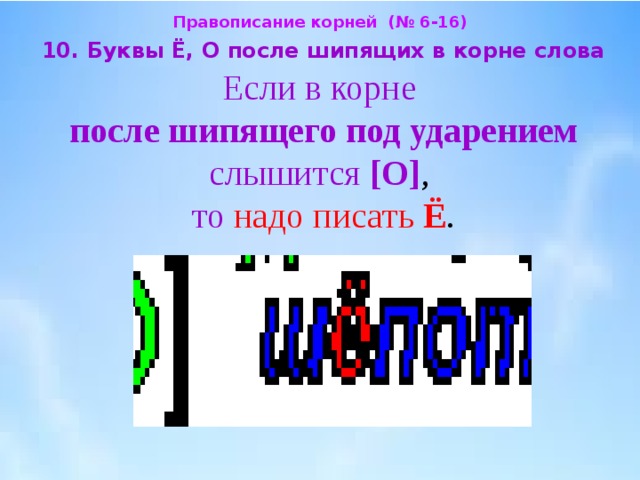 Правописание корней (№ 6-16)  10. Буквы Ё, О после шипящих в корне слова  Если в корне  после шипящего под ударением слышится [О] ,  то  надо  писать Ё . 