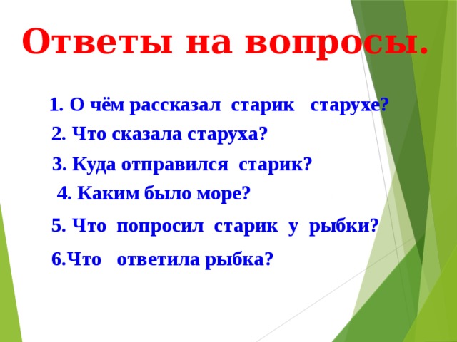 Ответы на вопросы. 1. О чём рассказал старик старухе? 2. Что сказала старуха? 3. Куда отправился старик? 4. Каким было море? 5. Что попросил старик у рыбки? Подготовила учительница русского языка ср.шк.6. Фарапского этрапа Эминова Огулжан . 6.Что ответила рыбка?  