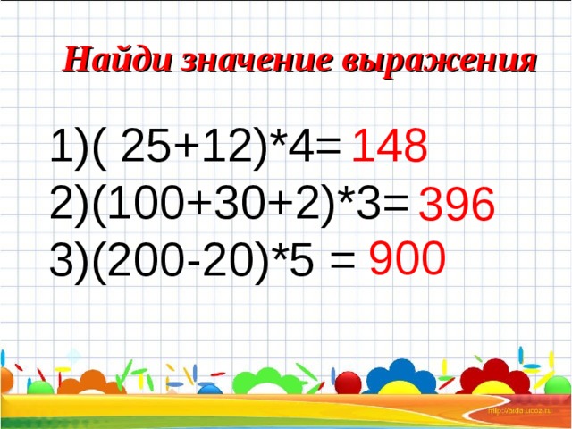Найди значение выражения ( 25+12)*4= 148 (100+30+2)*3= (200-20)*5 = 396 900 