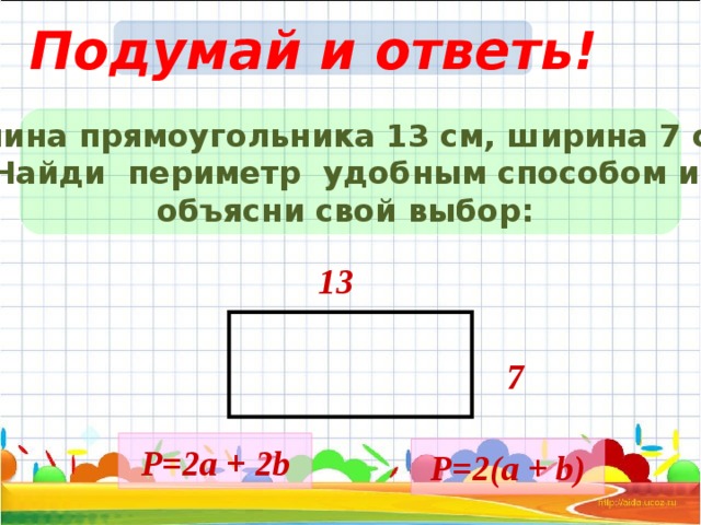 Подумай и ответь! Длина прямоугольника 13 см, ширина 7 c м. Найди периметр удобным способом и объясни свой выбор: 13 7 Р= 2a + 2b Р= 2 ( a + b ) 