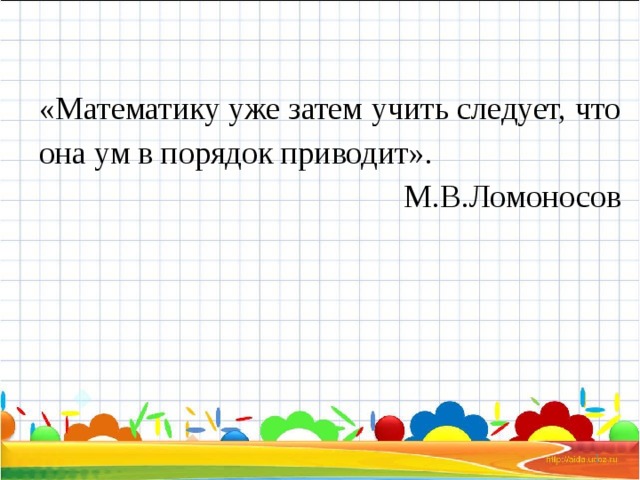 «Математику уже затем учить следует, что она ум в порядок приводит». М.В.Ломоносов