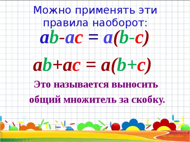 Можно применять эти правила наоборот: a b - a c  = а ( b - c )  a b + a c = а( b + c )   Это называется выносить общий множитель за скобку.