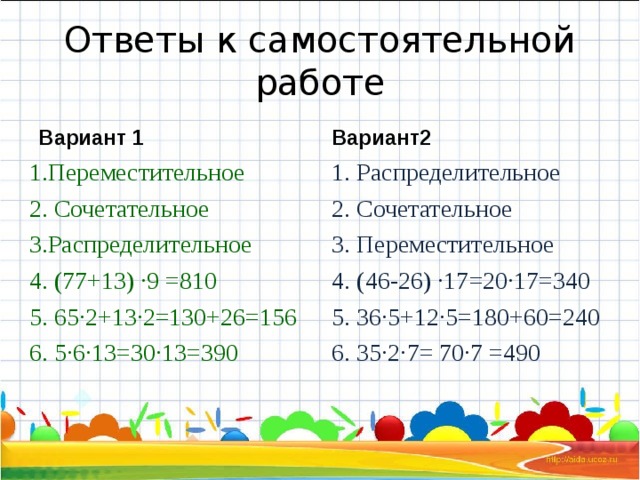 Ответы к самостоятельной работе Вариант 1 Вариант2 1.Переместительное 2. Сочетательное 3.Распределительное 4. (77+13) ·9 =810 5. 65·2+13·2=130+26=156 6. 5·6·13=30·13=390