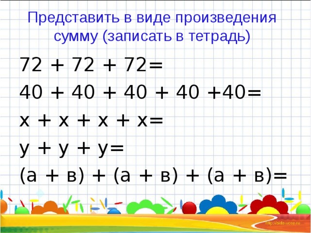 Представить в виде произведения сумму (записать в тетрадь) 72 + 72 + 72= 40 + 40 + 40 + 40 +40= х + х + х + х= y + у + у= (а + в) + (а + в) + (а + в)=