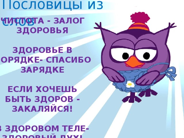 Пословицы из слов Чистота - залог здоровья  Здоровье в порядке- спасибо зарядке  Если хочешь быть здоров - закаляйся!  В здоровом теле- здоровый дух! 
