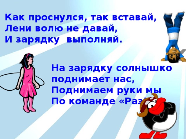 Как проснулся, так вставай, Лени волю не давай, И зарядку выполняй. РЕЖИМ  ДНЯ На зарядку солнышко поднимает нас, Поднимаем руки мы По команде «Раз!» 