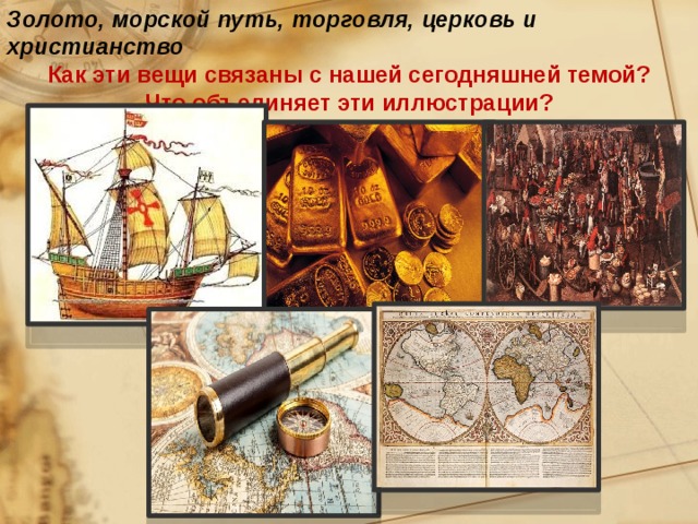 Золото, морской путь, торговля, церковь и христианство Как эти вещи связаны с нашей сегодняшней темой? Что объединяет эти иллюстрации? 