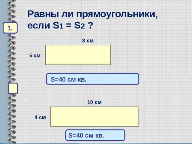 Равны ли прямоугольники, если S 1  =  S 2 ? 1. 8 см 5 см  S=40 см кв.  10 см 4 см S=40 см кв. 