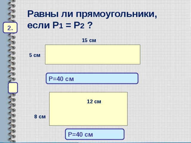 Равны ли прямоугольники, если P 1  =  P 2 ? 2 . 15 см 5 см P=40 см  1 2 см 8 см P=40 см 