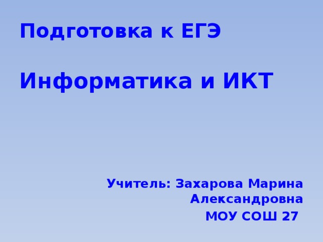 Подготовка к ЕГЭ Информатика и ИКТ Учитель: Захарова Марина Александровна МОУ СОШ 27 
