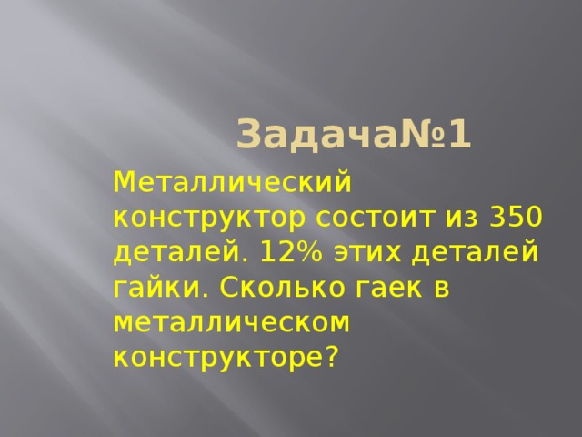  Задача№1 Металлический конструктор состоит из 350 деталей. 12% этих деталей гайки. Сколько гаек в металлическом конструкторе? 