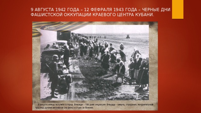 9 АВГУСТА 1942 ГОДА – 12 ФЕФРАЛЯ 1943 ГОДА – ЧЕРНЫЕ ДНИ ФАШИСТСКОЙ ОККУПАЦИИ КРАЕВОГО ЦЕНТРА КУБАНИ.   