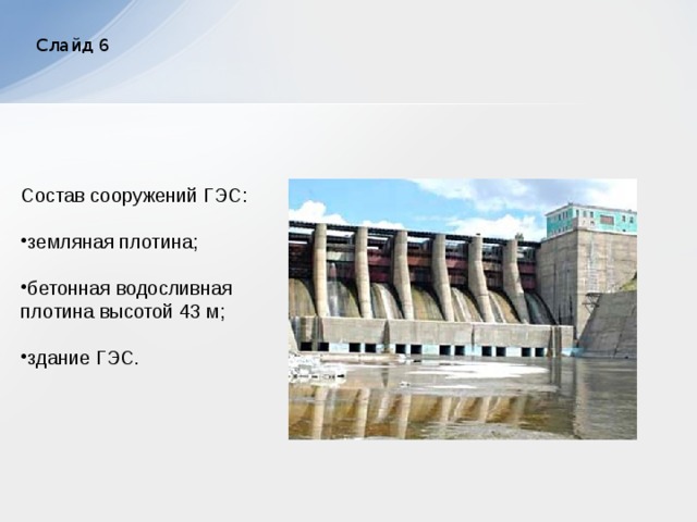 Слайд 6 Состав сооружений ГЭС: земляная плотина; бетонная водосливная плотина высотой 43 м; здание ГЭС. 