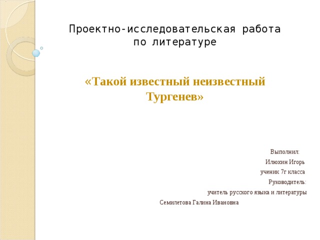 Проектно-исследовательская работа  по литературе « Такой известный неизвестный Тургенев»    Выполнил: Илюхин Игорь ученик 7г класса Руководитель: учитель русского языка и литературы Семилетова Галина Ивановна 