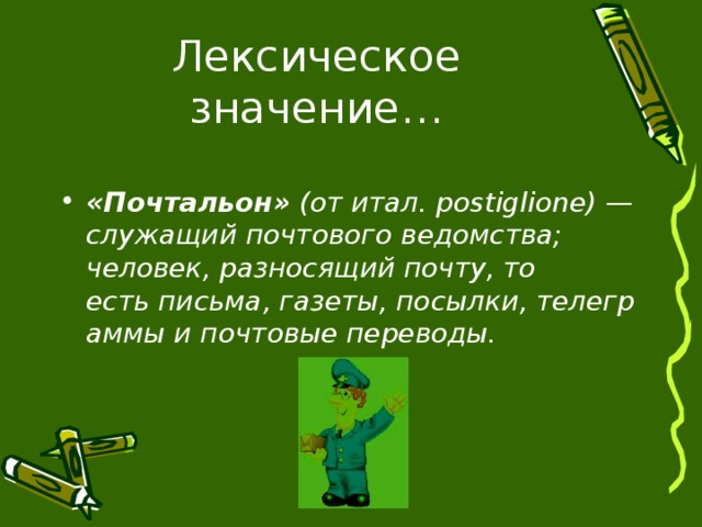  «Почтальон»  (от итал.  postiglione ) — служащий почтового ведомства; человек, разносящий почту, то есть письма, газеты, посылки, телеграммы и почтовые переводы.  