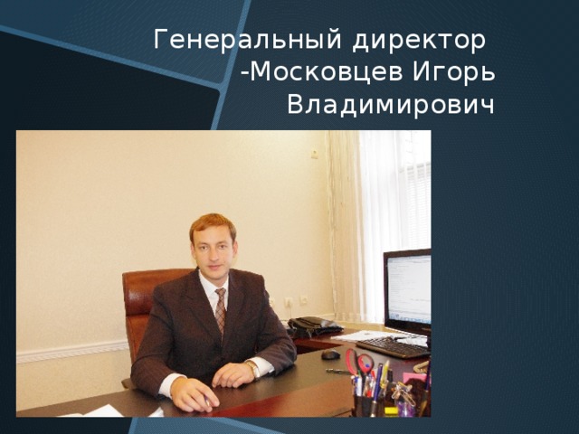 Генеральный директор -Московцев Игорь Владимирович 