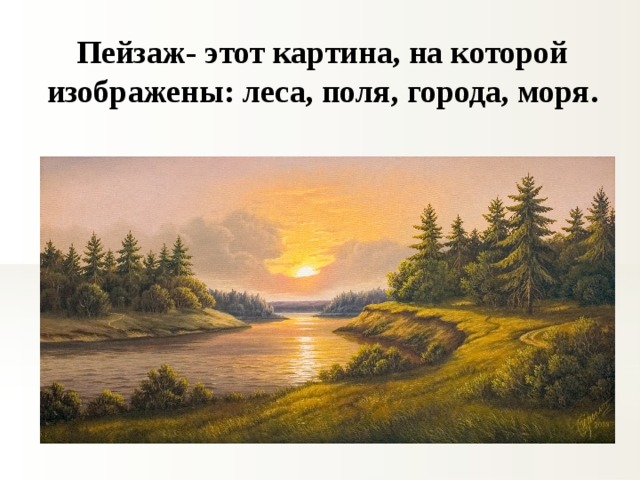 Пейзаж- этот картина, на которой изображены: леса, поля, города, моря. 