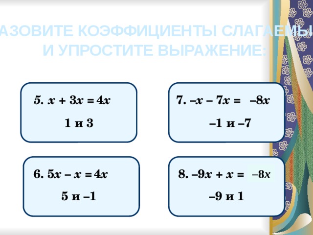НАЗОВИТЕ КОЭФФИЦИЕНТЫ СЛАГАЕМЫХ И УПРОСТИТЕ ВЫРАЖЕНИЕ: 5. х + 3 х = 4 х – 8 х 7. – х – 7 х = – 1 и –7 1 и 3 8. –9 х + х = 6. 5 х – х = 4 х – 8 х 5 и –1 – 9 и 1 