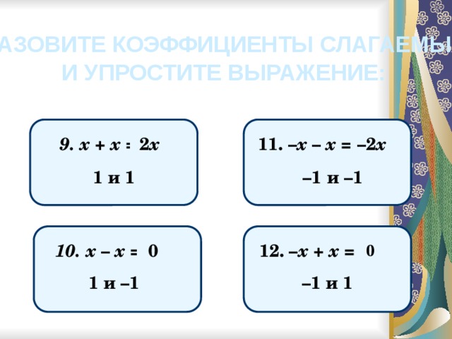 НАЗОВИТЕ КОЭФФИЦИЕНТЫ СЛАГАЕМЫХ И УПРОСТИТЕ ВЫРАЖЕНИЕ: 11. – х – х = 9. х + х = 2 х – 2 х 1 и 1 – 1 и –1 0 0 12. – х + х = 10. х – х = 1 и –1 – 1 и 1 