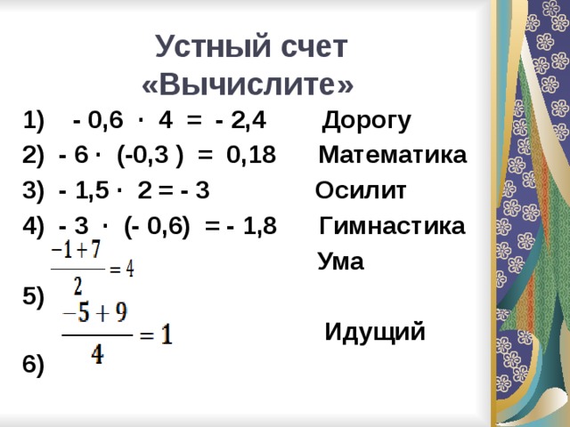 Устный счет «Вычислите»  1) - 0,6 · 4 = - 2,4 Дорогу 2) - 6 · (-0,3 ) = 0,18 Математика 3) - 1,5 · 2 = - 3 Осилит 4) - 3 · (- 0,6) = - 1,8 Гимнастика  Ума 5)  Идущий 6) 