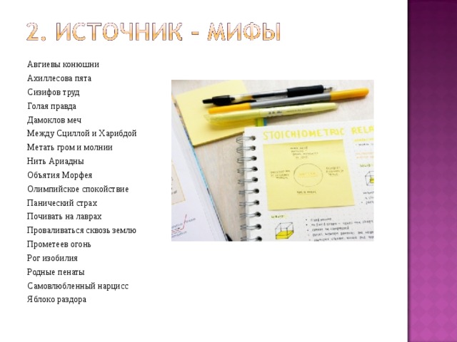 Авгиевы конюшни Ахиллесова пята Сизифов труд Голая правда Дамоклов меч Между Сциллой и Харибдой Метать гром и молнии Нить Ариадны Объятия Морфея Олимпийское спокойствие Панический страх Почивать на лаврах Проваливаться сквозь землю Прометеев огонь Рог изобилия Родные пенаты Самовлюбленный нарцисс Яблоко раздора 