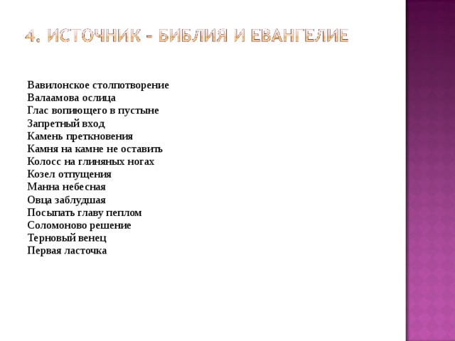 Вавилонское столпотворение   Валаамова ослица  Глас вопиющего в пустыне   Запретный вход  Камень преткновения   Камня на камне не оставить  Колосс на глиняных ногах  Козел отпущения  Манна небесная  Овца заблудшая  Посыпать главу пеплом  Соломоново решение  Терновый венец  Первая ласточка   