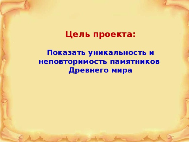  Цель проекта:  Показать уникальность и неповторимость памятников Древнего мира 