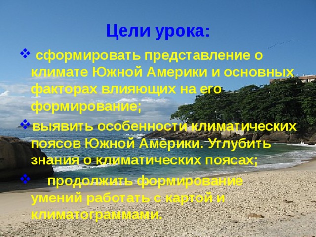 Цели урока:  сформировать представление о климате Южной Америки и основных факторах влияющих на его формирование; выявить особенности климатических поясов Южной Америки. Углубить знания о климатических поясах;  продолжить формирование умений работать с картой и климатограммами.   