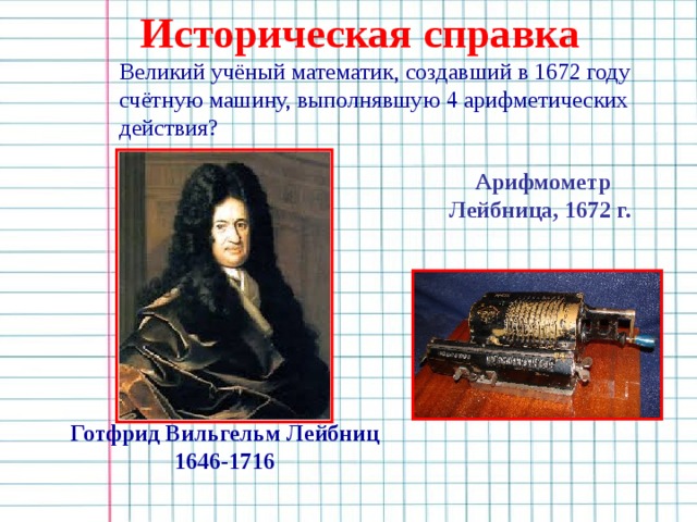 Историческая справка Великий учёный математик, создавший в 1672 году счётную машину, выполнявшую 4 арифметических действия? Арифмометр Лейбница, 1672 г. Готфрид Вильгельм Лейбниц 1646-1716