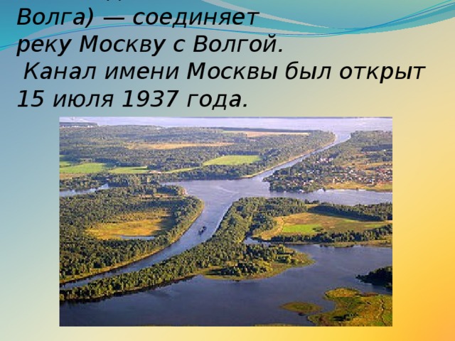 Водокана́л и́мени Москвы́ ( до 1947 года — канал Москва — Волга) — соединяет реку Москву с Волгой.   Канал имени Москвы был открыт 15 июля 1937 года.   