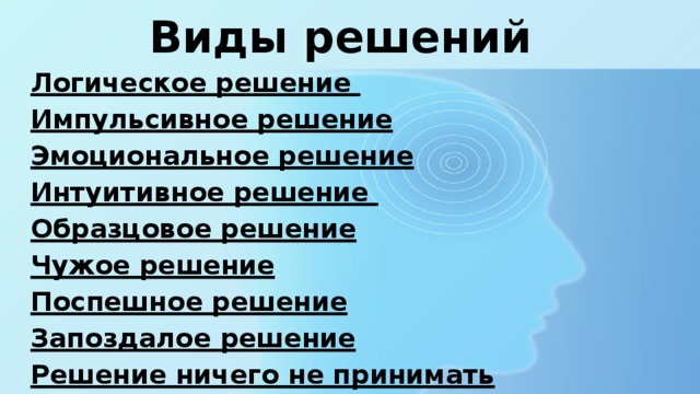 Виды решений Логическое решение  Импульсивное решение Эмоциональное решение Интуитивное решение Образцовое решение Чужое решение Поспешное решение Запоздалое решение Решение ничего не принимать 