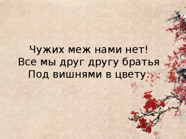 Чужих меж нами нет!  Все мы друг другу братья  Под вишнями в цвету. 