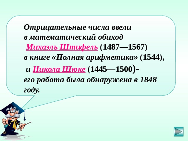  Отрицательные числа ввели в математический  обиход  Михаэль Штифель (1487—1567) в книге «Полная арифметика» (1544),  и  Никола Шюке (1445—1500 )- его работа была обнаружена в 1848 году.  