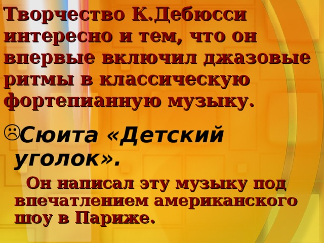 Творчество К.Дебюсси интересно и тем, что он впервые включил джазовые ритмы в классическую фортепианную музыку. Сюита «Детский уголок».  Он написал эту музыку под впечатлением американского шоу в Париже. 