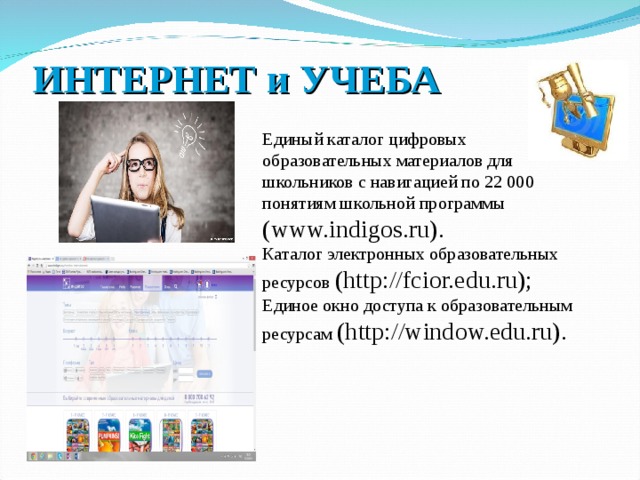 ИНТЕРНЕТ и УЧЕБА   Единый каталог цифровых образовательных материалов для школьников с навигацией по 22 000 понятиям школьной программы (www.indigos.ru). Каталог электронных образовательных ресурсов (http://fcior.edu.ru); Единое окно доступа к образовательным ресурсам (http://window.edu.ru). 