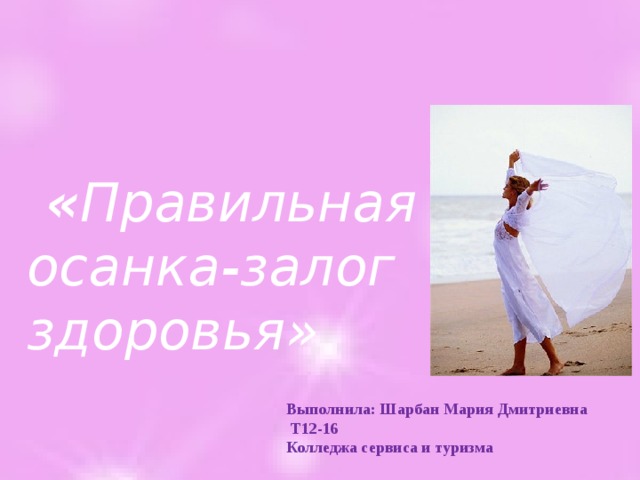  « Правильная осанка-залог здоровья» Выполнила: Шарбан Мария Дмитриевна  Т12-16 Колледжа сервиса и туризма 