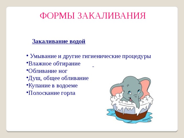 ФОРМЫ ЗАКАЛИВАНИЯ Закаливание водой  Умывание и другие гигиенические процедуры Влажное обтирание Обливание ног Душ, общее обливание Купание в водоеме Полоскание горла  