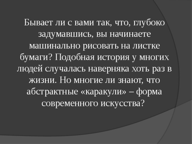 Бывает ли с вами так, что, глубоко задумавшись, вы начинаете машинально рисовать на листке бумаги? Подобная история у многих людей случалась наверняка хоть раз в жизни. Но многие ли знают, что абстрактные «каракули» – форма современного искусства? 