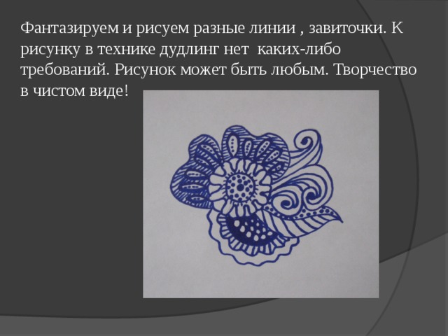 Фантазируем и рисуем разные линии , завиточки. К рисунку в технике дудлинг нет каких-либо требований. Рисунок может быть любым. Творчество в чистом виде! 