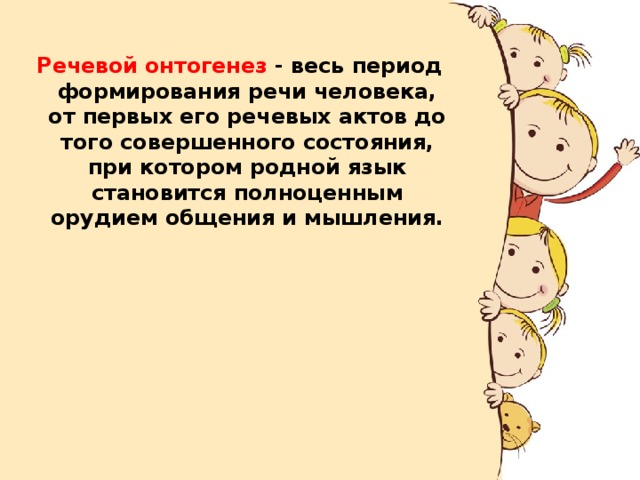 Речевой онтогенез - весь период формирования речи человека, от первых его речевых актов до того совершенного состояния, при котором родной язык становится полноценным орудием общения и мышления. 