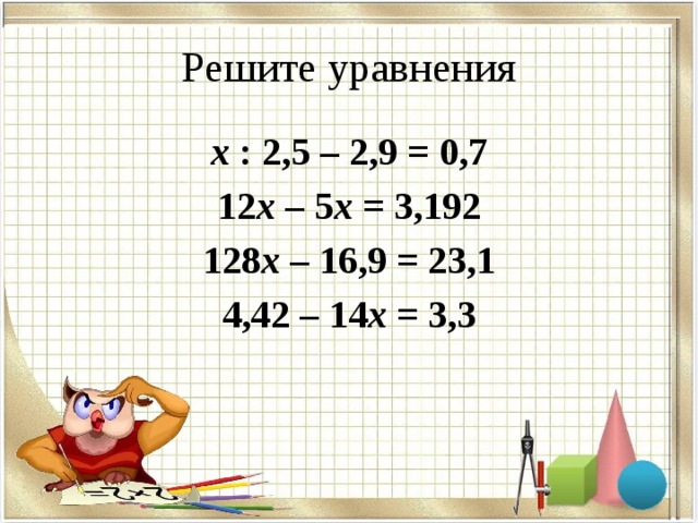 Решите уравнения х : 2,5 – 2,9 = 0,7 12 х – 5 х = 3,192 128 х – 16,9 = 23,1 4,42 – 14 х = 3,3  
