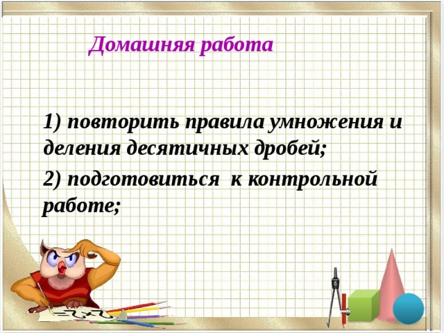 Домашняя работа  1) повторить правила умножения и деления десятичных дробей;  2) подготовиться к контрольной работе; 