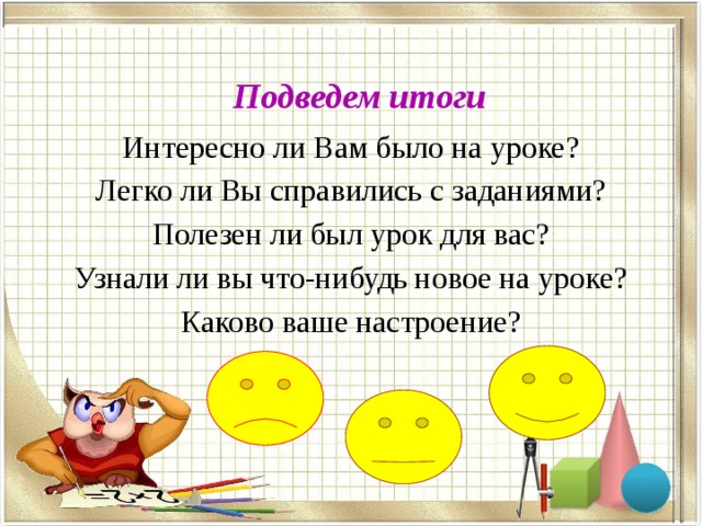 Подведем итоги Интересно ли Вам было на уроке? Легко ли Вы справились с заданиями? Полезен ли был урок для вас? Узнали ли вы что-нибудь новое на уроке? Каково ваше настроение? 