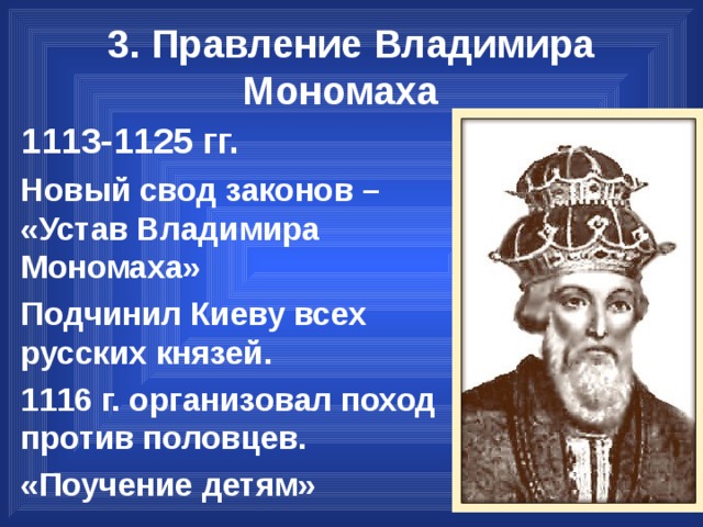 3. Правление Владимира Мономаха 1113-1125 гг. Новый свод законов – «Устав Владимира Мономаха» Подчинил Киеву всех русских князей. 1116 г. организовал поход против половцев. «Поучение детям» 